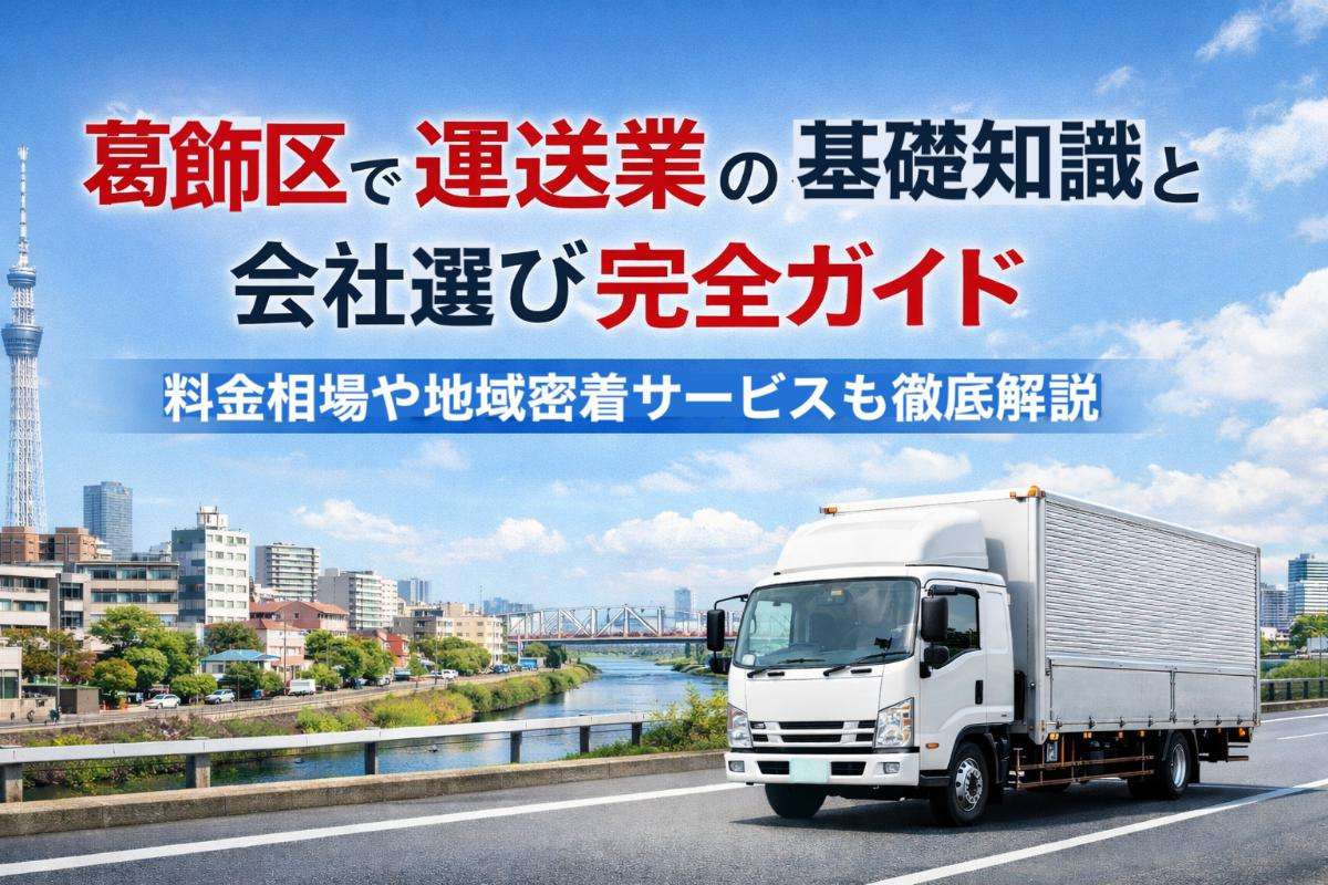 葛飾区で運送業の基礎知識と会社選び完全ガイド｜料金相場や地域密着サービスも徹底解説